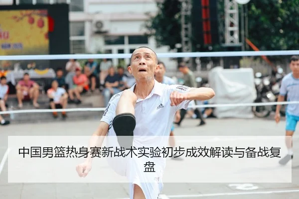 中国男篮热身赛新战术实验初步成效解读与备战复盘