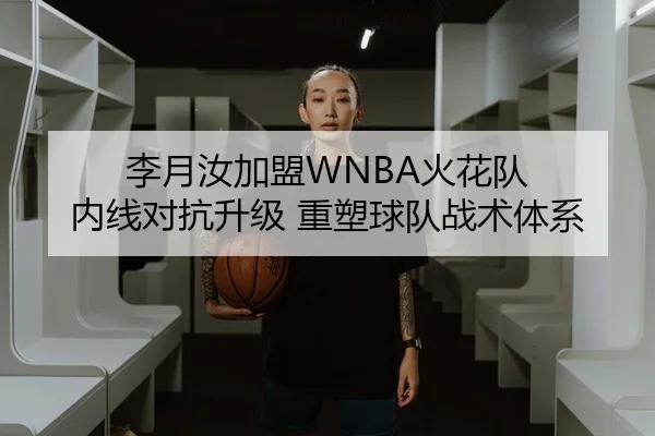 李月汝加盟WNBA火花队 内线对抗升级 重塑球队战术体系